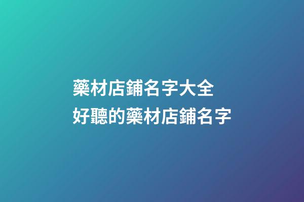 藥材店鋪名字大全 好聽的藥材店鋪名字-第1張-店鋪起名-玄機派